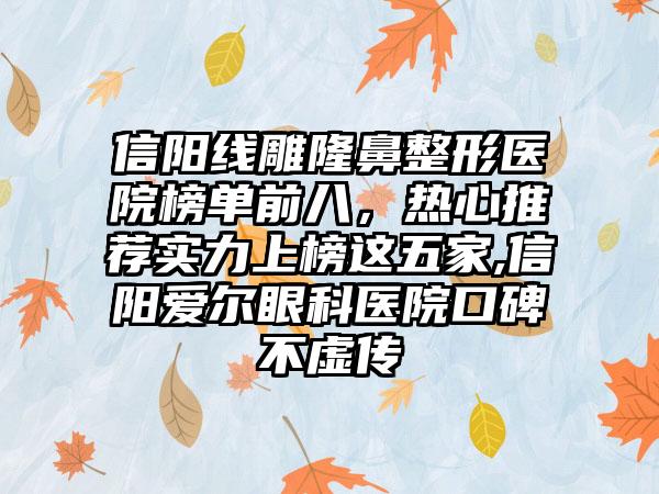 信阳线雕七元医院榜单前八，热心推荐实力上榜这五家,信阳爱尔眼科医院口碑不虚传