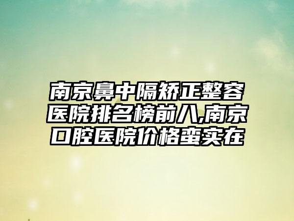 南京鼻中隔矫正整容医院排名榜前八,南京口腔医院价格蛮实在