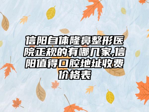 信阳自体七元医院正规的有哪几家,信阳值得口腔地址收费价格表