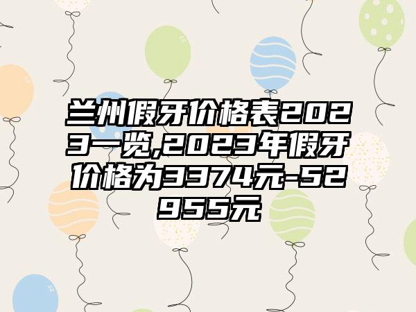 兰州假牙价格表2023一览,2023年假牙价格为3374元-52955元