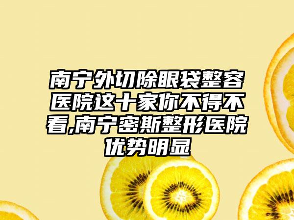 南宁外切除眼袋整容医院这十家你不得不看,南宁密斯整形医院优势明显