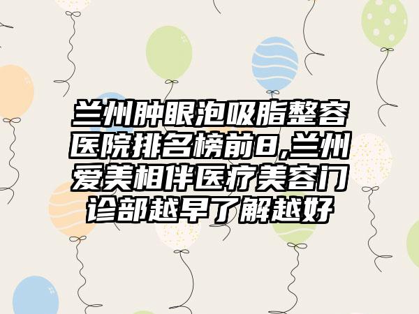 兰州肿眼泡吸脂整容医院排名榜前8,兰州爱美相伴医疗美容门诊部越早了解越好