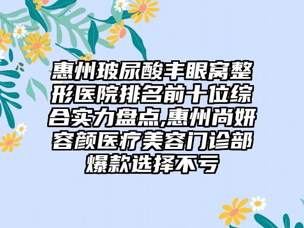 惠州玻尿酸丰眼窝整形医院排名前十位综合实力盘点,惠州尚妍容颜医疗美容门诊部爆款选择不亏