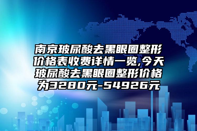 南京玻尿酸去黑眼圈整形价格表收费详情一览,今天玻尿酸去黑眼圈整形价格为3280元-54926元