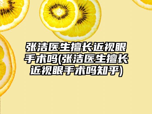 张洁医生擅长近视眼手术吗(张洁医生擅长近视眼手术吗知乎)