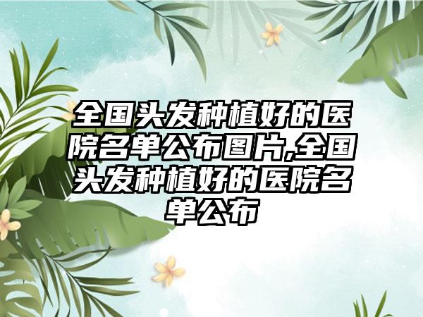 全国头发种植好的医院名单公布图片,全国头发种植好的医院名单公布