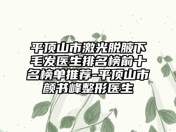 平顶山市激光脱腋下毛发医生排名榜前十名榜单推荐-平顶山市颜书峰整形医生