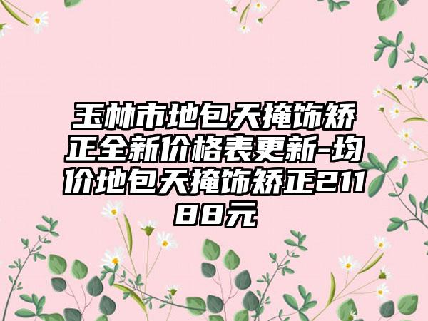 玉林市地包天掩饰矫正全新价格表更新-均价地包天掩饰矫正21188元