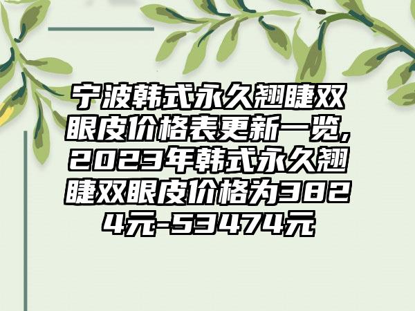 宁波韩式恒久翘睫双眼皮价格表更新一览,2023年韩式恒久翘睫双眼皮价格为3824元-53474元