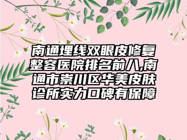 南通埋线双眼皮修复整容医院排名前八,南通市崇川区华美皮肤诊所实力口碑有保护