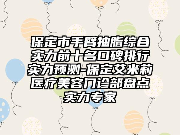 保定市手臂抽脂综合实力前十名口碑排行实力预测-保定艾米莉医疗美容门诊部盘点实力骨干医生