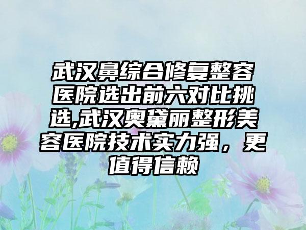 武汉鼻综合修复整容医院选出前六对比挑选,武汉奥黛丽整形美容医院技术实力强，更值得信赖