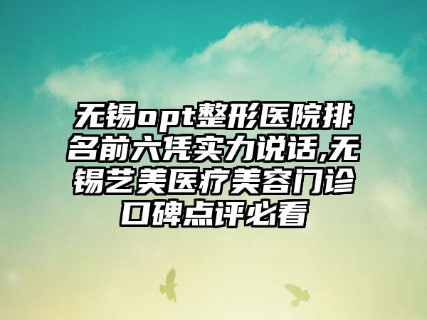 无锡opt整形医院排名前六凭实力说话,无锡艺美医疗美容门诊口碑点评必看