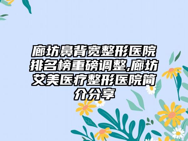 廊坊鼻背宽整形医院排名榜重磅调整,廊坊艾美医疗整形医院简介分享