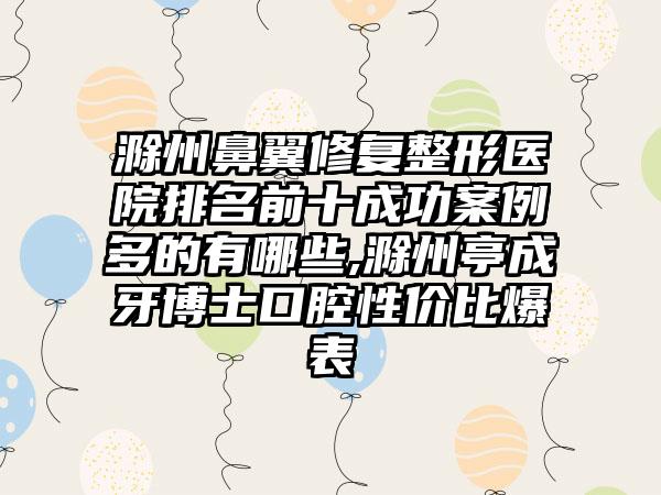 滁州鼻翼修复整形医院排名前十成功实例多的有哪些,滁州亭成牙博士口腔性价比爆表