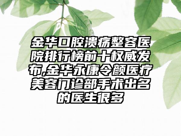 金华口腔溃疡整容医院排行榜前十权威发布,金华永康令颜医疗美容门诊部手术出名的医生很多