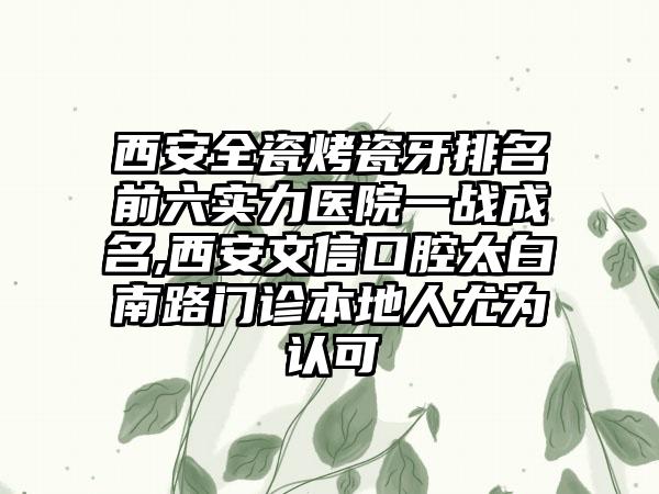 西安好瓷烤瓷牙排名前六实力医院一战成名,西安文信口腔太白南路门诊本地人尤为认可