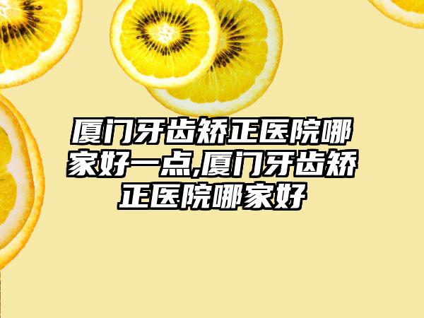 厦门牙齿矫正医院哪家好一点,厦门牙齿矫正医院哪家好