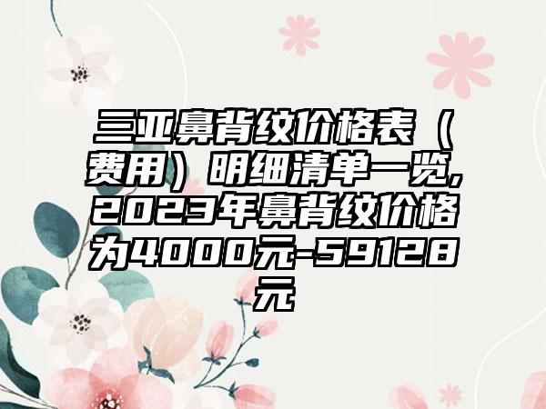 三亚鼻背纹价格表（费用）明细清单一览,2023年鼻背纹价格为4000元-59128元