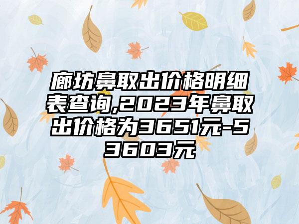 廊坊鼻取出价格明细表查询,2023年鼻取出价格为3651元-53603元