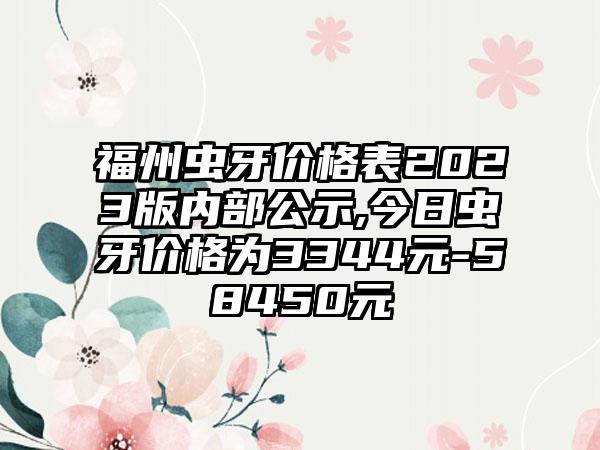 福州虫牙价格表2023版内部公示,今日虫牙价格为3344元-58450元