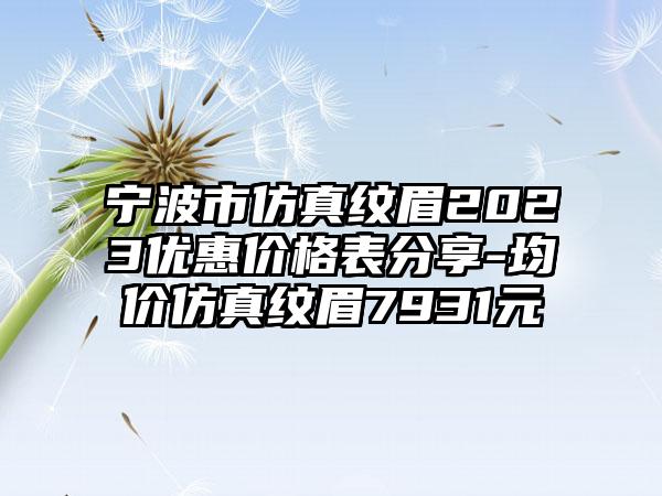 宁波市仿真纹眉2023优惠价格表分享-均价仿真纹眉7931元