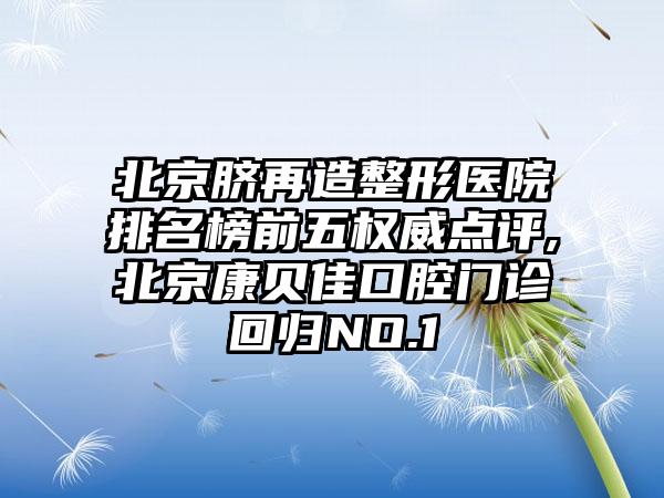 北京脐再造整形医院排名榜前五权威点评,北京康贝佳口腔门诊回归NO.1