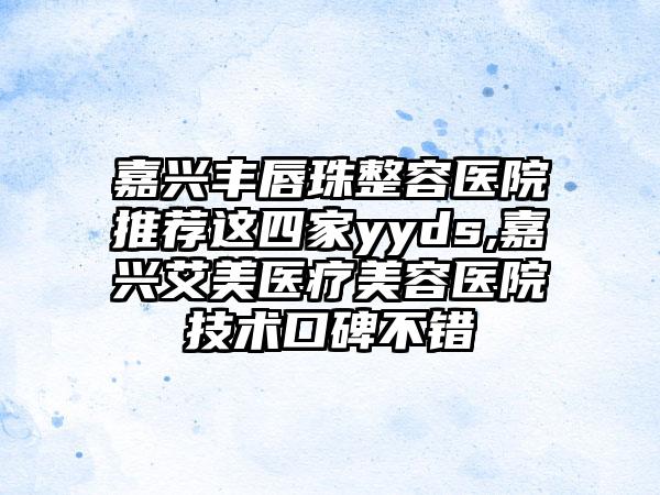 嘉兴丰唇珠整容医院推荐这四家yyds,嘉兴艾美医疗美容医院技术口碑不错