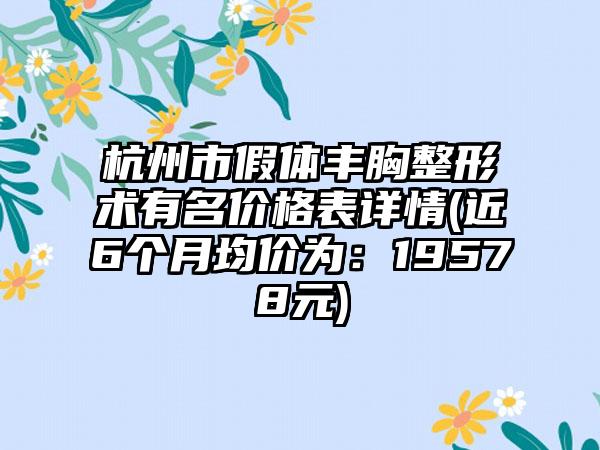 杭州市假体丰胸整形术有名价格表详情(近6个月均价为：19578元)