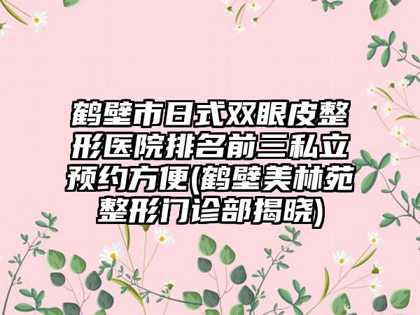 鹤壁市日式双眼皮整形医院排名前三私立预约方便(鹤壁美林苑整形门诊部揭晓)