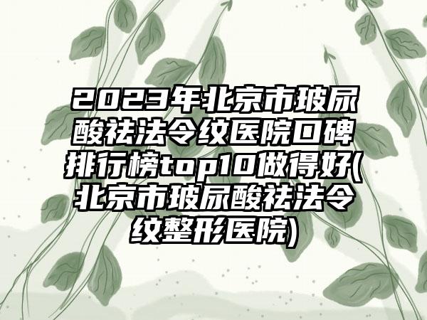 2023年北京市玻尿酸祛法令纹医院口碑排行榜top10做得好(北京市玻尿酸祛法令纹整形医院)