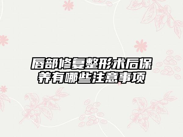 唇部修复整形术后保养有哪些注意事项