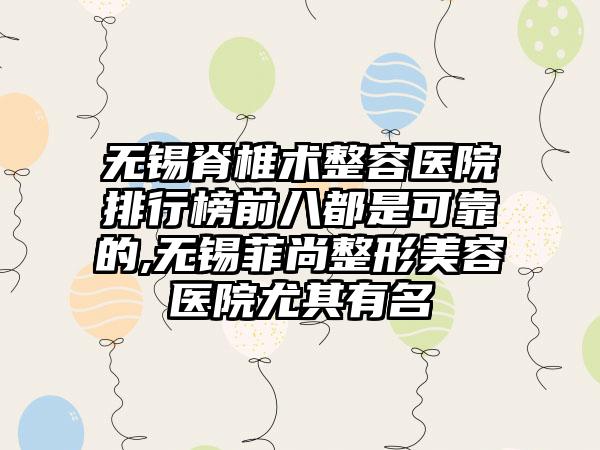 无锡脊椎术整容医院排行榜前八都是可靠的,无锡菲尚整形美容医院尤其有名