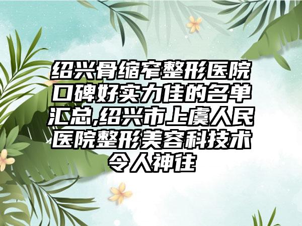 绍兴骨缩窄整形医院口碑好实力佳的名单汇总,绍兴市上虞人民医院整形美容科技术令人神往