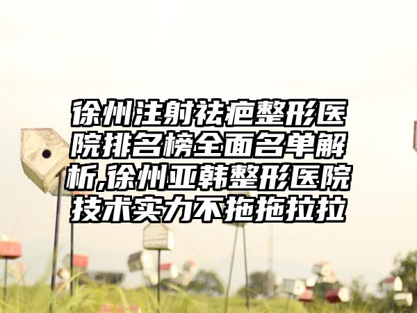 徐州注射祛疤整形医院排名榜多面名单解析,徐州亚韩整形医院技术实力不拖拖拉拉