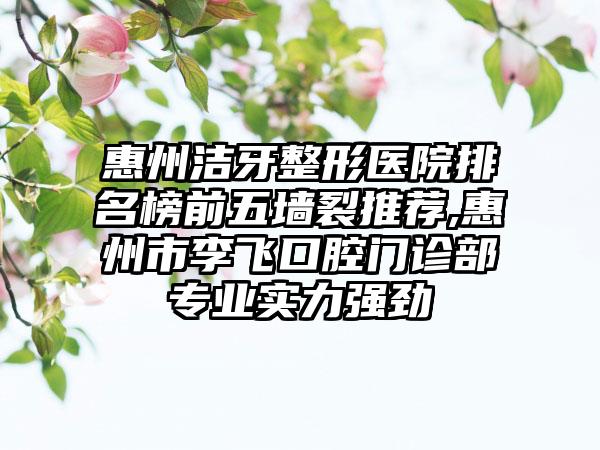 惠州洁牙整形医院排名榜前五墙裂推荐,惠州市李飞口腔门诊部正规实力强劲