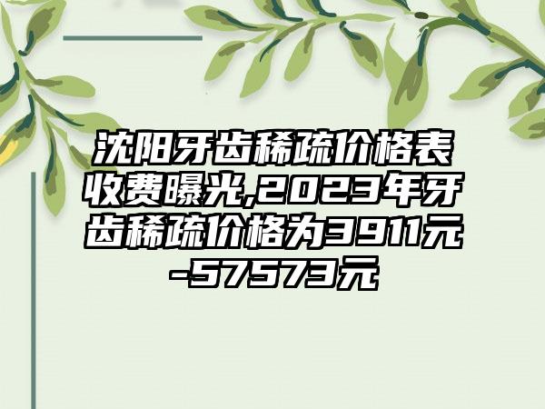 沈阳牙齿稀疏价格表收费曝光,2023年牙齿稀疏价格为3911元-57573元