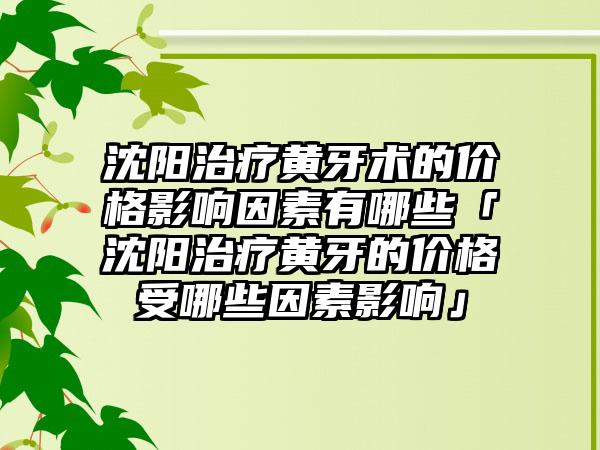 沈阳治疗黄牙术的价格影响因素有哪些「沈阳治疗黄牙的价格受哪些因素影响」