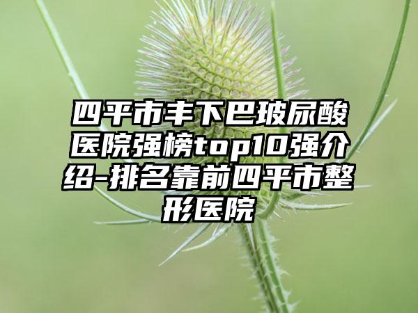 四平市丰下巴玻尿酸医院强榜top10强介绍-排名靠前四平市整形医院