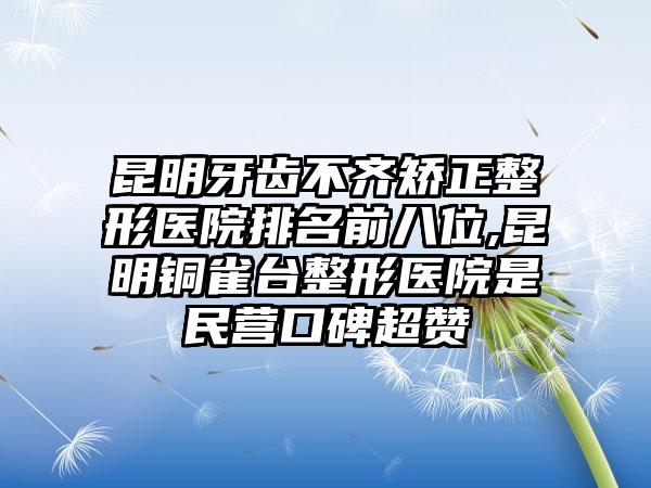 昆明牙齿不齐矫正整形医院排名前八位,昆明铜雀台整形医院是民营口碑超赞