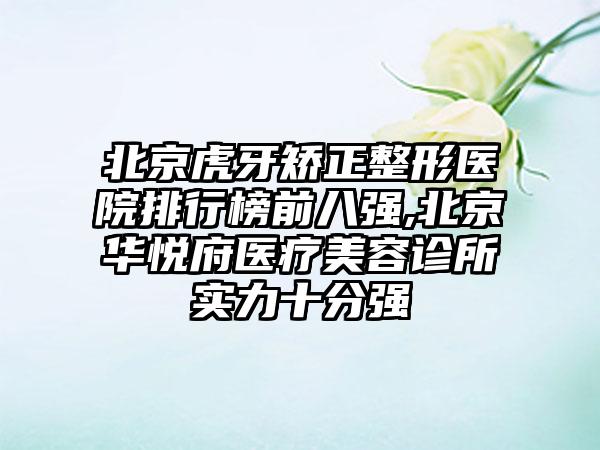 北京虎牙矫正整形医院排行榜前八强,北京华悦府医疗美容诊所实力十分强