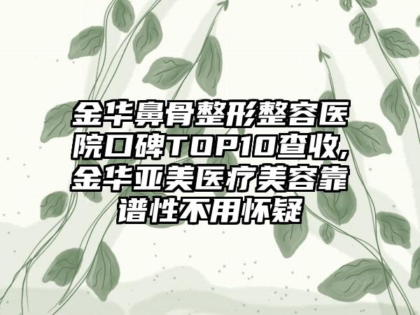 金华鼻骨整形整容医院口碑TOP10查收,金华亚美医疗美容靠谱性不用怀疑