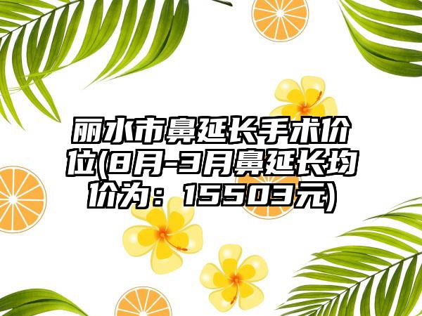 丽水市鼻延长手术价位(8月-3月鼻延长均价为：15503元)