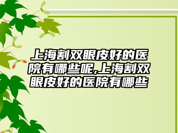 上海割双眼皮好的医院有哪些呢,上海割双眼皮好的医院有哪些