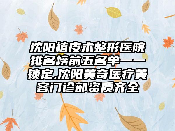 沈阳植皮术整形医院排名榜前五名单一一锁定,沈阳美奇医疗美容门诊部资质齐全