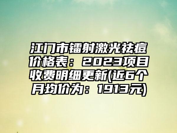 江门市镭射激光祛痘价格表：2023项目收费明细更新(近6个月均价为：1913元)