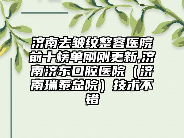 济南去皱纹整容医院前十榜单刚刚更新,济南济东口腔医院（济南瑞泰总院）技术不错