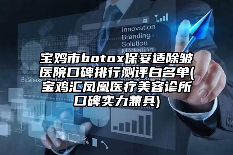 宝鸡市botox保妥适除皱医院口碑排行测评白名单(宝鸡汇凤凰医疗美容诊所口碑实力兼具)