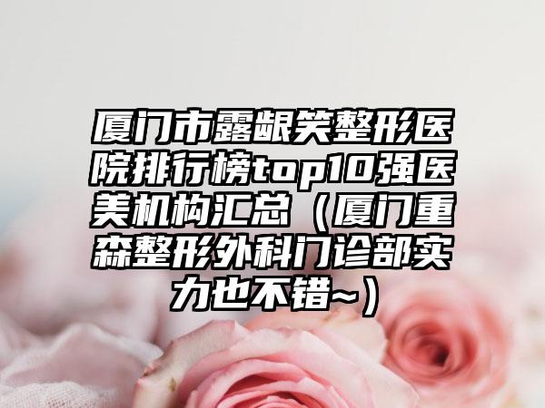 厦门市露龈笑整形医院排行榜top10强医美机构汇总（厦门重森整形外科门诊部实力也不错~）