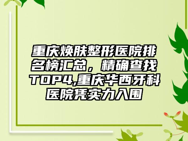 重庆焕肤整形医院排名榜汇总，严谨查找TOP4,重庆华西牙科医院凭实力入围